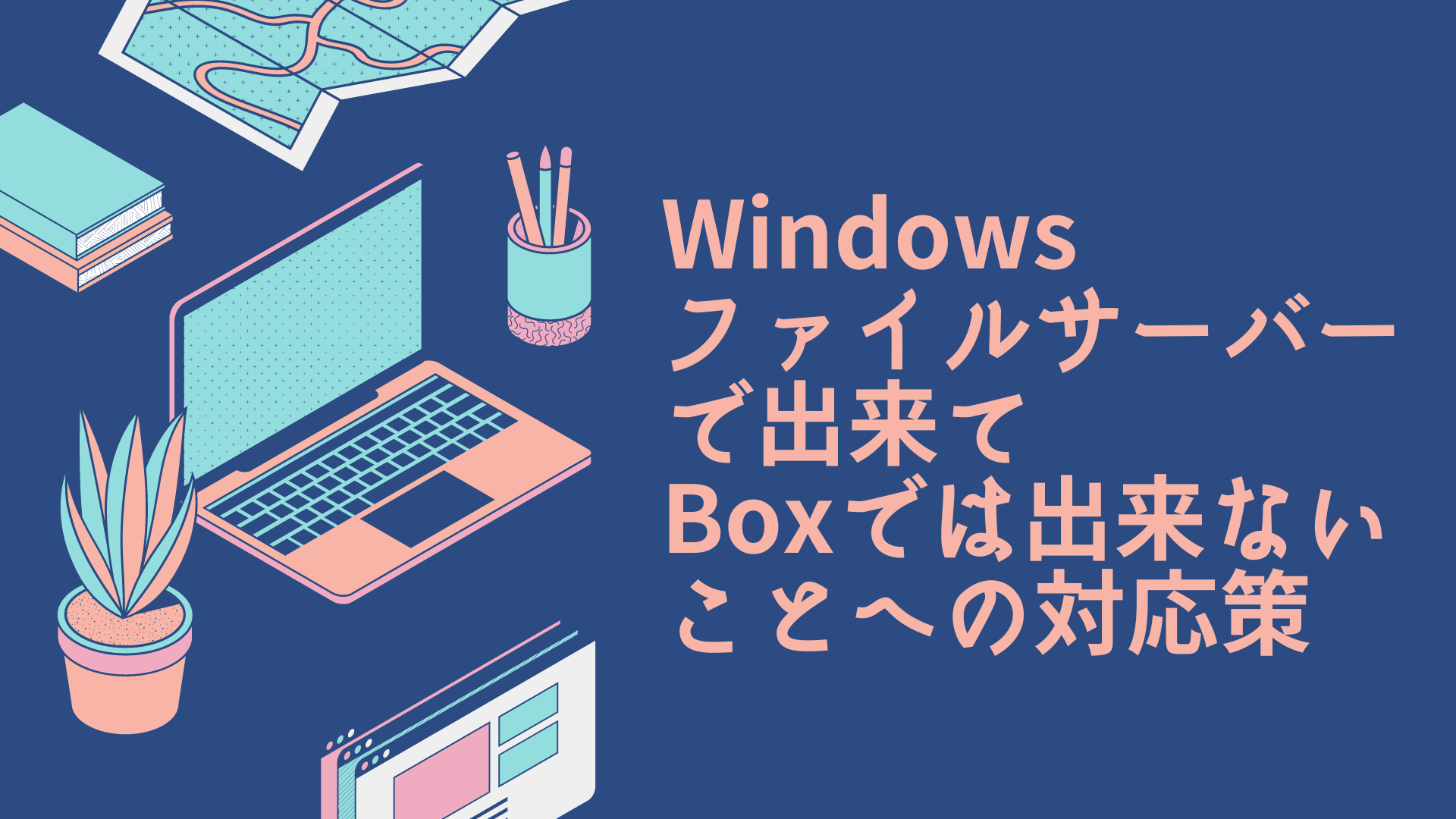 Windowsファイルサーバーで出来てBoxでは出来ないことへの対応策